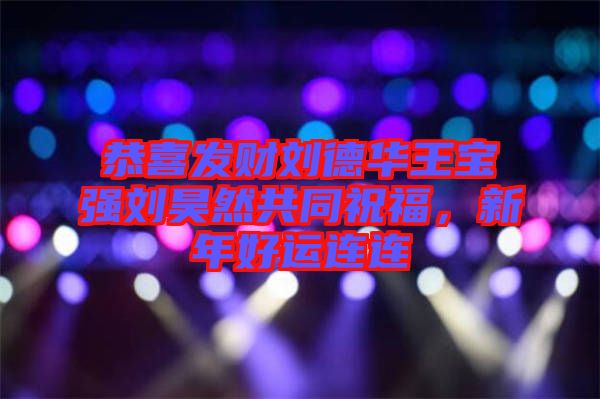 恭喜發(fā)財劉德華王寶強劉昊然共同祝福，新年好運連連