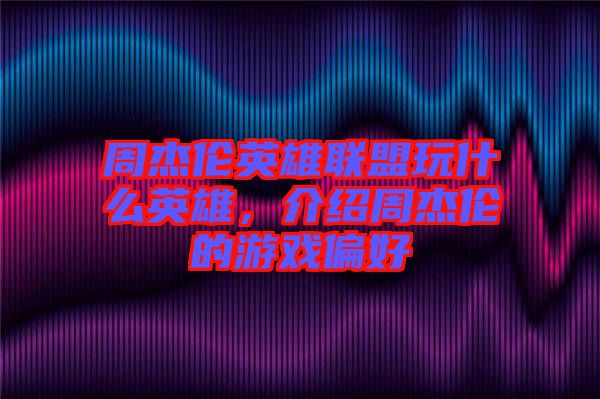 周杰倫英雄聯(lián)盟玩什么英雄，介紹周杰倫的游戲偏好