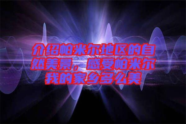 介紹帕米爾地區(qū)的自然美景，感受帕米爾我的家鄉(xiāng)多么美