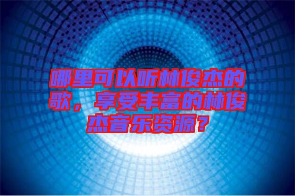 哪里可以聽林俊杰的歌，享受豐富的林俊杰音樂資源？