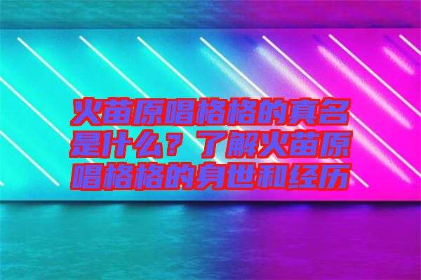 火苗原唱格格的真名是什么？了解火苗原唱格格的身世和經(jīng)歷