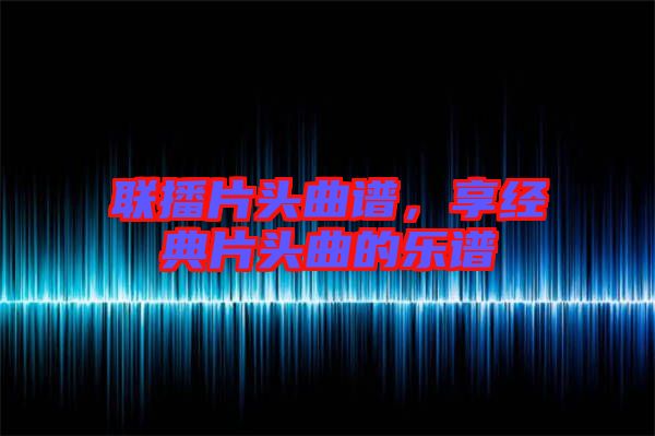 聯(lián)播片頭曲譜，享經(jīng)典片頭曲的樂譜