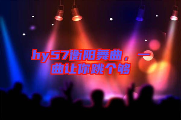 hy57衡陽舞曲，一曲讓你跳個(gè)夠