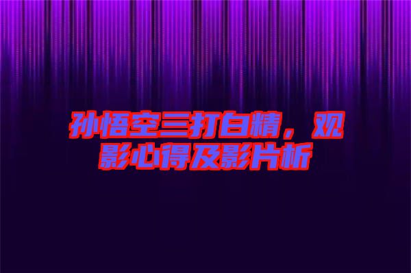 孫悟空三打白精，觀影心得及影片析