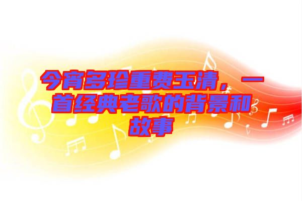今宵多珍重費玉清，一首經(jīng)典老歌的背景和故事