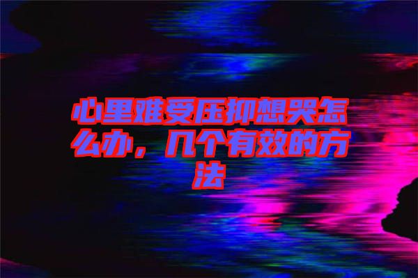 心里難受壓抑想哭怎么辦，幾個有效的方法