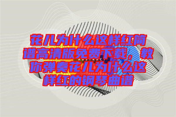 花兒為什么這樣紅簡譜高清版免費下載，教你彈奏花兒為什么這樣紅的鋼琴曲譜