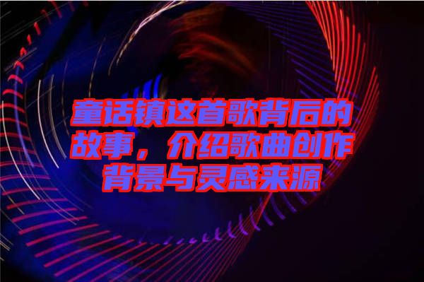 童話(huà)鎮(zhèn)這首歌背后的故事，介紹歌曲創(chuàng)作背景與靈感來(lái)源