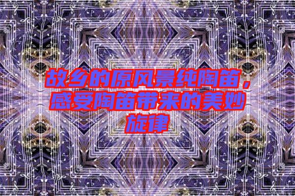 故鄉(xiāng)的原風(fēng)景純陶笛，感受陶笛帶來的美妙旋律