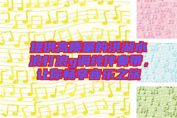 提供高質(zhì)量的洪湖水浪打浪g調(diào)純伴奏帶，讓你暢享音樂(lè)之旅