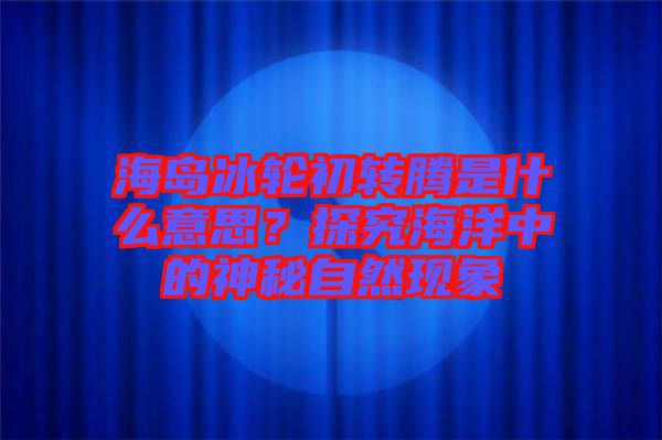 海島冰輪初轉(zhuǎn)騰是什么意思？探究海洋中的神秘自然現(xiàn)象