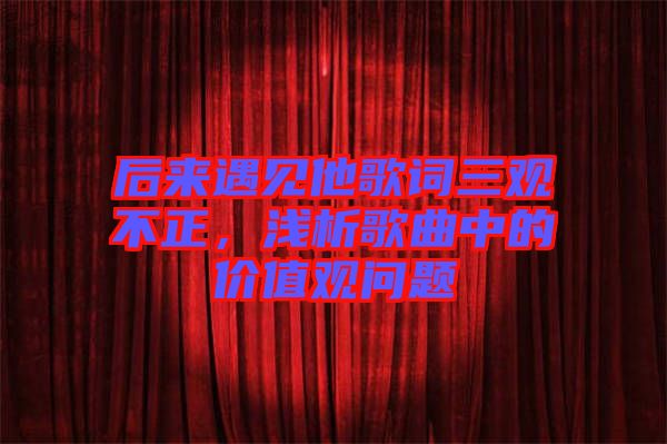 后來(lái)遇見(jiàn)他歌詞三觀不正，淺析歌曲中的價(jià)值觀問(wèn)題