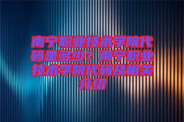 南寧職業(yè)技術學院代碼是多少？南寧職業(yè)技術學院代碼及相關介紹