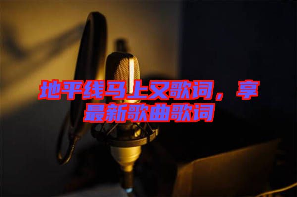 地平線馬上又歌詞，享最新歌曲歌詞