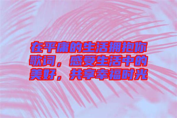 在平庸的生活擁抱你歌詞，感受生活中的美好，共享幸福時光