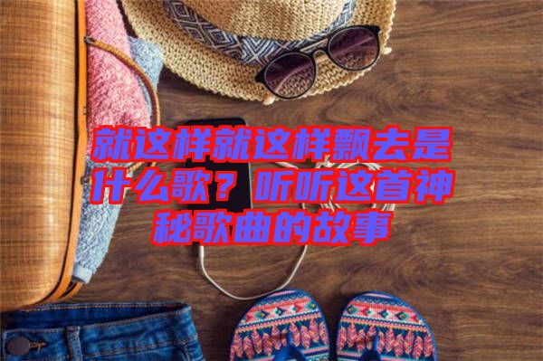 就這樣就這樣飄去是什么歌？聽聽這首神秘歌曲的故事