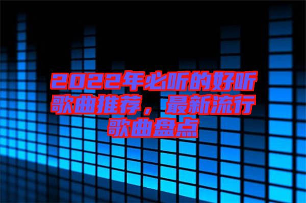 2022年必聽的好聽歌曲推薦，最新流行歌曲盤點
