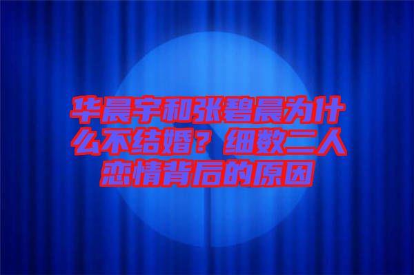 華晨宇和張碧晨為什么不結(jié)婚？細(xì)數(shù)二人戀情背后的原因