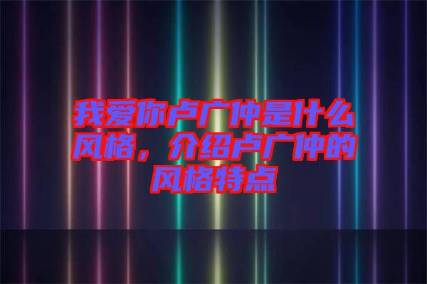 我愛你盧廣仲是什么風(fēng)格，介紹盧廣仲的風(fēng)格特點(diǎn)