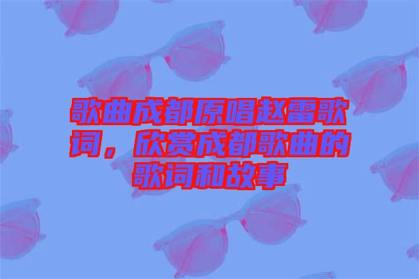 歌曲成都原唱趙雷歌詞，欣賞成都歌曲的歌詞和故事