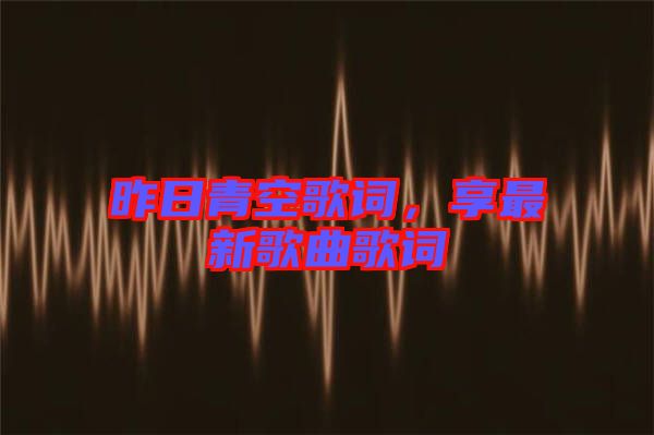 昨日青空歌詞，享最新歌曲歌詞