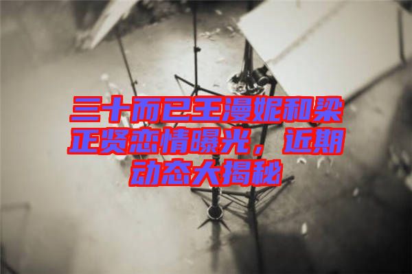 三十而已王漫妮和梁正賢戀情曝光，近期動(dòng)態(tài)大揭秘