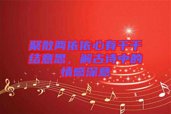 聚散兩依依心有千千結(jié)意思，解古詩中的情感深意