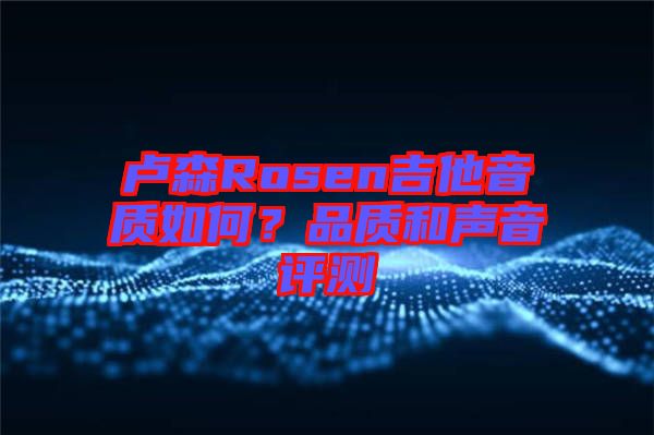 盧森Rosen吉他音質(zhì)如何？品質(zhì)和聲音評(píng)測(cè)