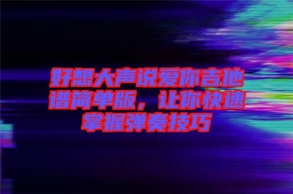 好想大聲說愛你吉他譜簡單版，讓你快速掌握彈奏技巧