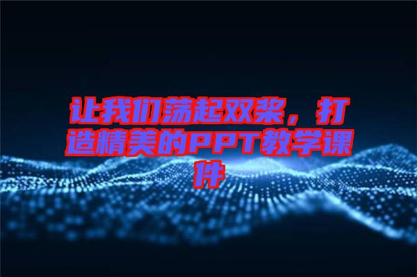 讓我們蕩起雙槳，打造精美的PPT教學課件