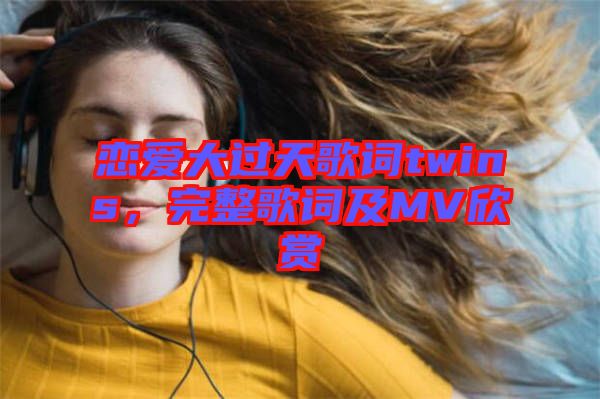 戀愛大過天歌詞twins，完整歌詞及MV欣賞