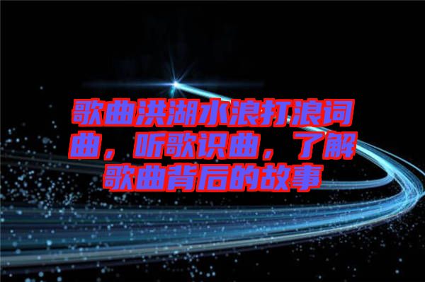 歌曲洪湖水浪打浪詞曲，聽歌識曲，了解歌曲背后的故事