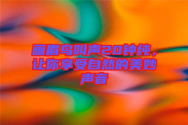 畫眉鳥(niǎo)叫聲20鐘純，讓你享受自然的美妙聲音