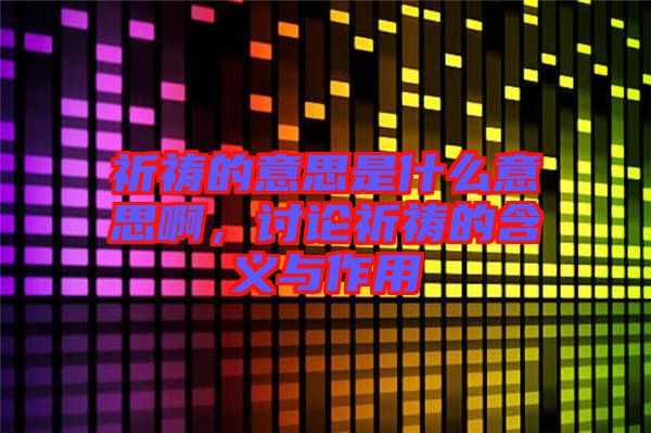 祈禱的意思是什么意思啊，討論祈禱的含義與作用