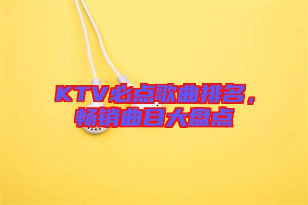 KTV必點(diǎn)歌曲排名，暢銷(xiāo)曲目大盤(pán)點(diǎn)
