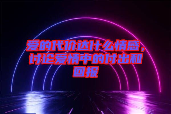 愛的代價(jià)達(dá)什么情感，討論愛情中的付出和回報(bào)