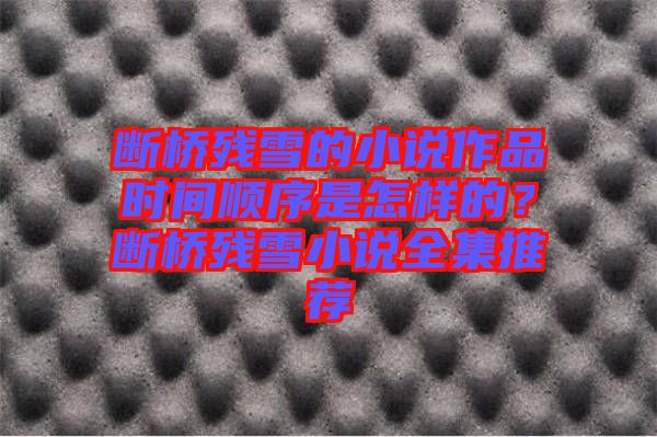 斷橋殘雪的小說作品時(shí)間順序是怎樣的？斷橋殘雪小說全集推薦