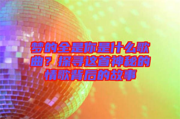 夢的全是你是什么歌曲？探尋這首神秘的情歌背后的故事