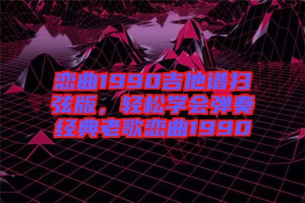 戀曲1990吉他譜掃弦版，輕松學(xué)會(huì)彈奏經(jīng)典老歌戀曲1990