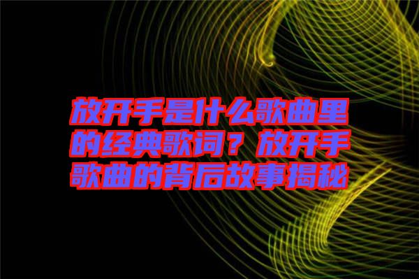 放開手是什么歌曲里的經(jīng)典歌詞？放開手歌曲的背后故事揭秘