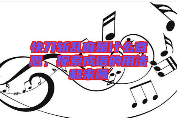 快刀斬亂麻是什么意思，探索成語(yǔ)的用法和來(lái)源