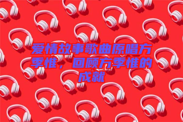 愛(ài)情故事歌曲原唱方季惟，回顧方季惟的成就