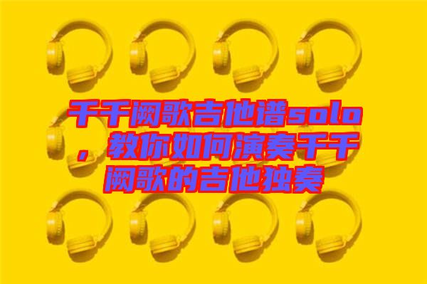 千千闕歌吉他譜solo，教你如何演奏千千闕歌的吉他獨(dú)奏