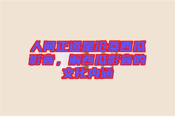 人間正道是滄桑西瓜影音，解西瓜影音的文化內(nèi)涵