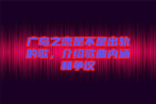 廣島之戀是不是出軌的歌，介紹歌曲內(nèi)涵和爭議