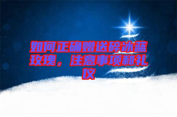 如何正確贈(zèng)送碎冰藍(lán)玫瑰，注意事項(xiàng)和禮儀