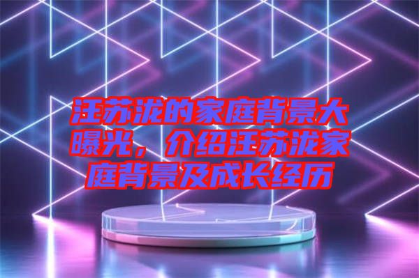 汪蘇瀧的家庭背景大曝光，介紹汪蘇瀧家庭背景及成長(zhǎng)經(jīng)歷