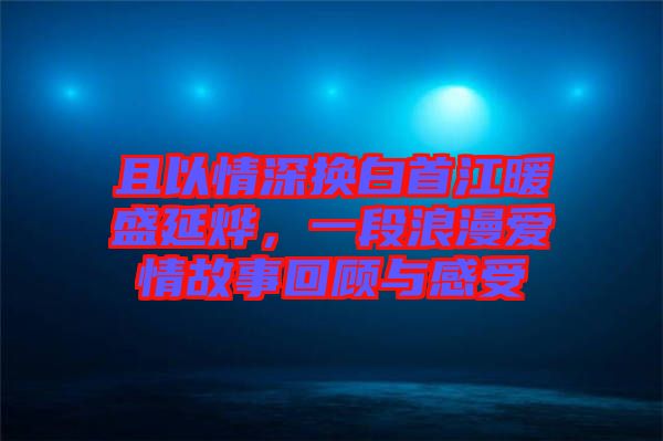 且以情深換白首江暖盛延燁，一段浪漫愛情故事回顧與感受