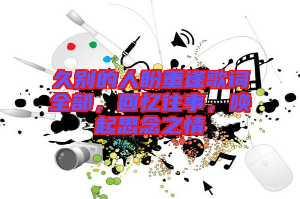 久別的人盼重逢歌詞全部，回憶往事，喚起思念之情
