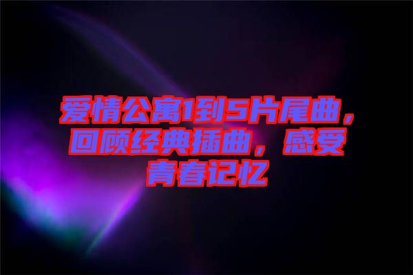 愛情公寓1到5片尾曲，回顧經(jīng)典插曲，感受青春記憶